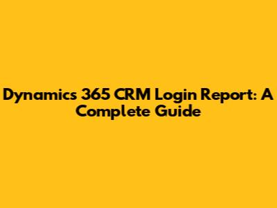 Dynamics 365 CRM Login Report: A Complete Guide