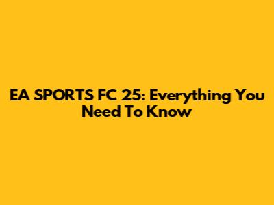 EA SPORTS FC 25: Everything You Need To Know