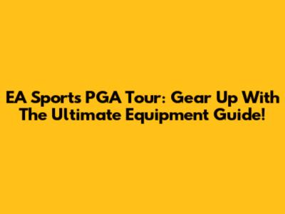EA Sports PGA Tour: Gear Up With The Ultimate Equipment Guide!
