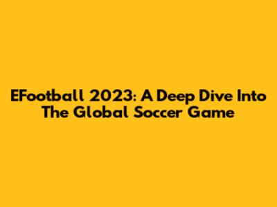 EFootball 2023: A Deep Dive Into The Global Soccer Game