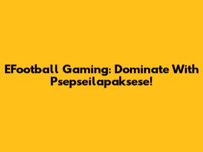 EFootball Gaming: Dominate With Psepseilapaksese!