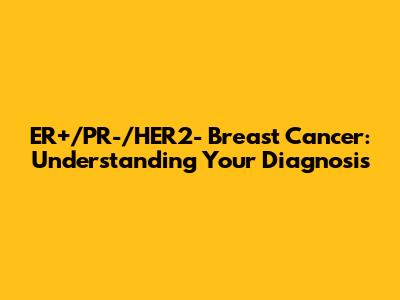 ER+/PR-/HER2- Breast Cancer: Understanding Your Diagnosis
