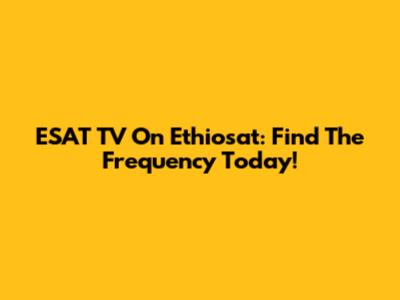 ESAT TV On Ethiosat: Find The Frequency Today!