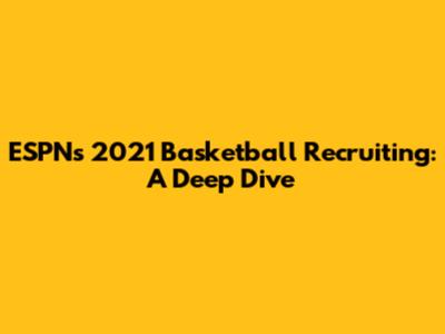 ESPN's 2021 Basketball Recruiting: A Deep Dive