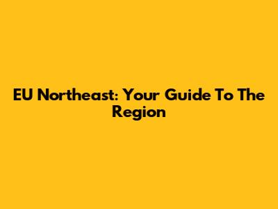 EU Northeast: Your Guide To The Region