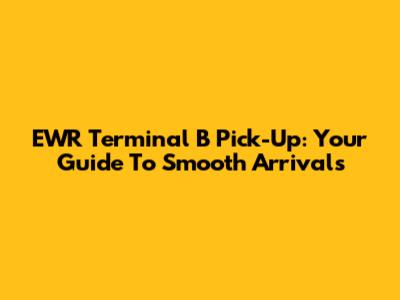 EWR Terminal B Pick-Up: Your Guide To Smooth Arrivals