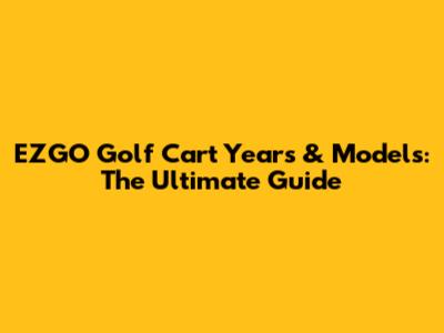 EZGO Golf Cart Years & Models: The Ultimate Guide