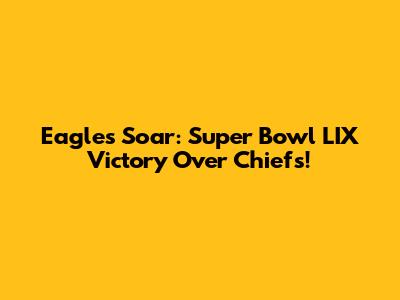 Eagles Soar: Super Bowl LIX Victory Over Chiefs!