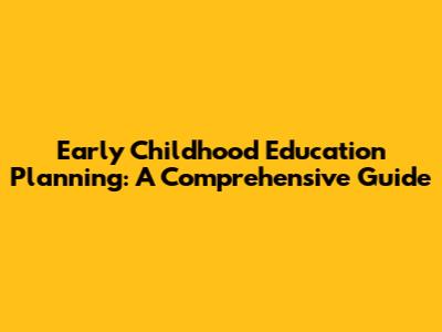 Early Childhood Education Planning: A Comprehensive Guide
