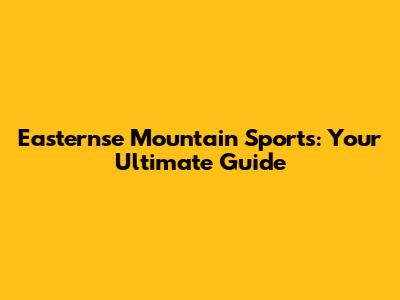 Easternse Mountain Sports: Your Ultimate Guide
