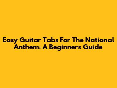 Easy Guitar Tabs For The National Anthem: A Beginner's Guide