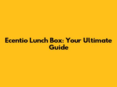 Ecentio Lunch Box: Your Ultimate Guide