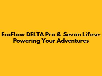 EcoFlow DELTA Pro & Sevan Lifese: Powering Your Adventures