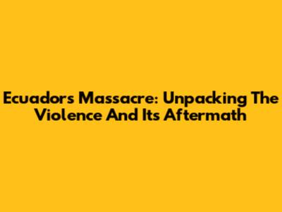 Ecuador's Massacre: Unpacking The Violence And Its Aftermath