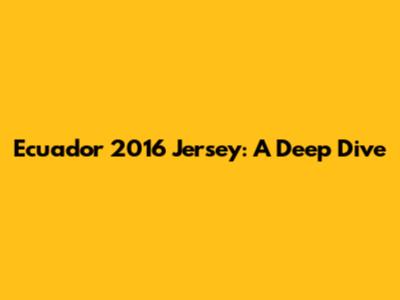 Ecuador 2016 Jersey: A Deep Dive