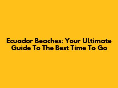 Ecuador Beaches: Your Ultimate Guide To The Best Time To Go