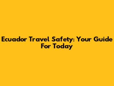 Ecuador Travel Safety: Your Guide For Today