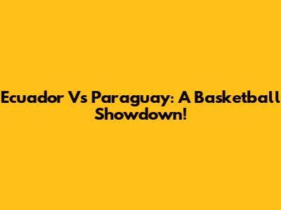 Ecuador Vs Paraguay: A Basketball Showdown!