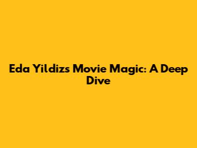 Eda Yildiz's Movie Magic: A Deep Dive