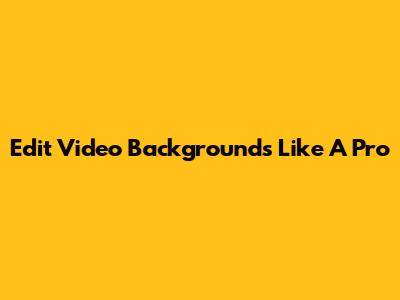 Edit Video Backgrounds Like A Pro