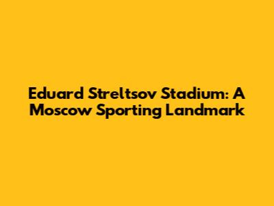 Eduard Streltsov Stadium: A Moscow Sporting Landmark