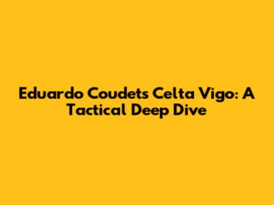Eduardo Coudet's Celta Vigo: A Tactical Deep Dive