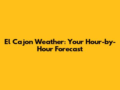 El Cajon Weather: Your Hour-by-Hour Forecast