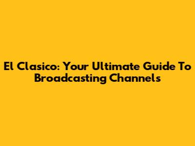 El Clasico: Your Ultimate Guide To Broadcasting Channels