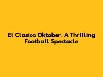 El Clasico Oktober: A Thrilling Football Spectacle