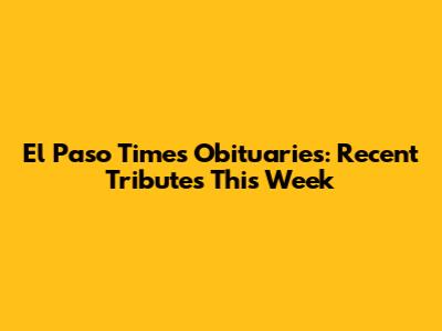 El Paso Times Obituaries: Recent Tributes This Week