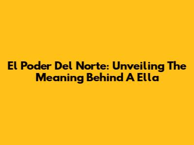 El Poder Del Norte: Unveiling The Meaning Behind 'A Ella'