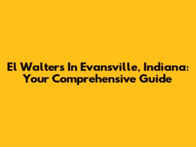 El Walters In Evansville, Indiana: Your Comprehensive Guide