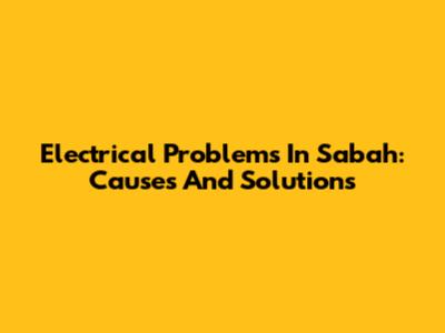 Electrical Problems In Sabah: Causes And Solutions