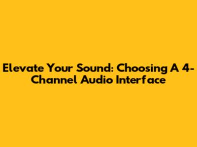 Elevate Your Sound: Choosing A 4-Channel Audio Interface