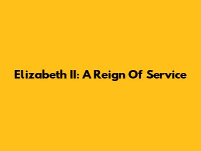 Elizabeth II: A Reign Of Service