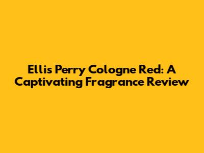 Ellis Perry Cologne Red: A Captivating Fragrance Review