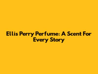 Ellis Perry Perfume: A Scent For Every Story