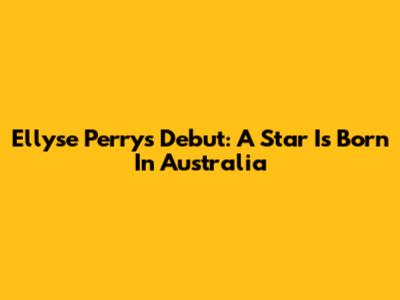 Ellyse Perry's Debut: A Star Is Born In Australia