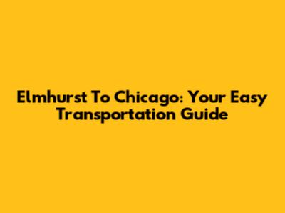 Elmhurst To Chicago: Your Easy Transportation Guide