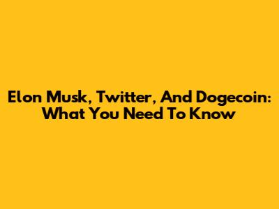 Elon Musk, Twitter, And Dogecoin: What You Need To Know