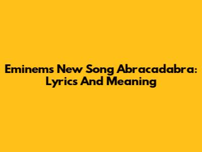 Eminem's New Song Abracadabra: Lyrics And Meaning