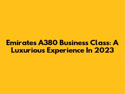 Emirates A380 Business Class: A Luxurious Experience In 2023