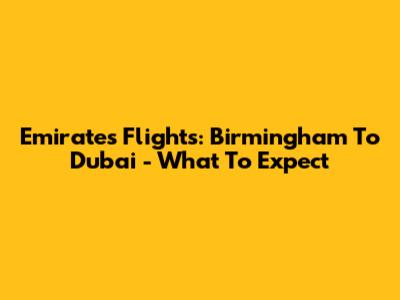Emirates Flights: Birmingham To Dubai - What To Expect