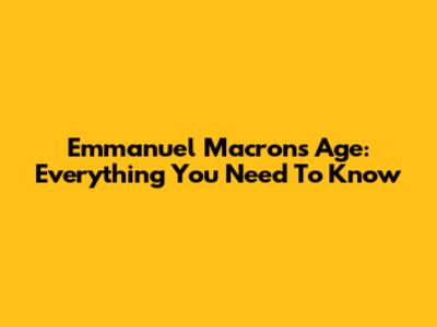 Emmanuel Macron's Age: Everything You Need To Know
