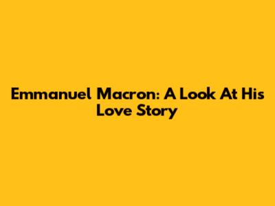 Emmanuel Macron: A Look At His Love Story