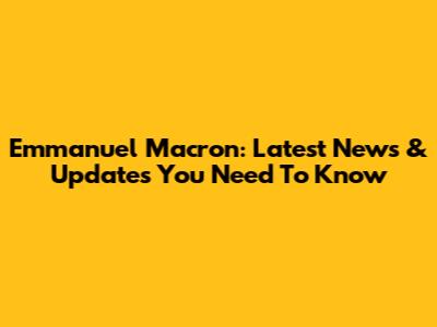 Emmanuel Macron: Latest News & Updates You Need To Know