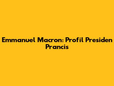 Emmanuel Macron: Profil Presiden Prancis
