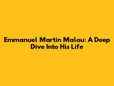 Emmanuel Martin Malou: A Deep Dive Into His Life