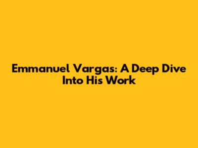 Emmanuel Vargas: A Deep Dive Into His Work