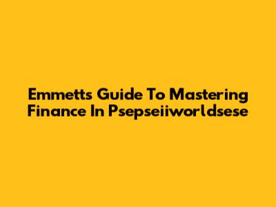 Emmett's Guide To Mastering Finance In Psepseiiworldsese